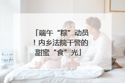端午“粽”动员！内乡法院干警的甜蜜“食”光