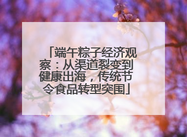端午粽子经济观察：从渠道裂变到健康出海，传统节令食品转型突围