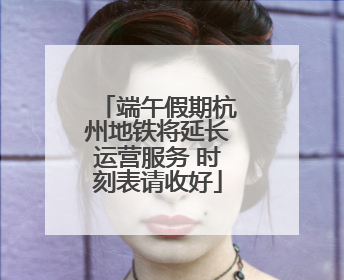 端午假期杭州地铁将延长运营服务 时刻表请收好