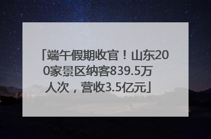 端午假期收官！山东200家景区纳客839.5万人次，营收3.5亿元