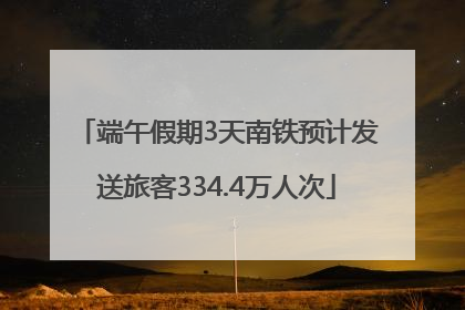 端午假期3天南铁预计发送旅客334.4万人次