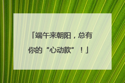 端午来朝阳，总有你的“心动款”！