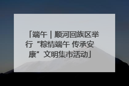 端午｜顺河回族区举行“粽情端午 传承安康”文明集市活动