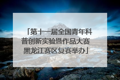 第十一届全国青年科普创新实验暨作品大赛黑龙江赛区复赛举办