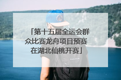 第十五届全运会群众比赛龙舟项目预赛在湖北仙桃开赛