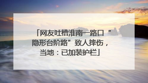 网友吐槽淮南一路口“隐形台阶路”致人摔伤，当地：已加装护栏