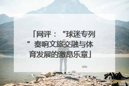 网评：“球迷专列”奏响文旅交融与体育发展的激昂乐章