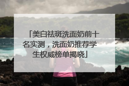 美白祛斑洗面奶前十名实测，洗面奶推荐学生权威榜单揭晓