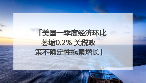 美国一季度经济环比萎缩0.2% 关税政策不确定性拖累增长