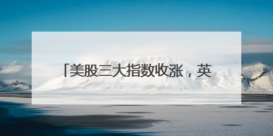 美股三大指数收涨，英特尔涨近8%，特斯拉市值一夜增超4000亿元！黄金、原油下跌