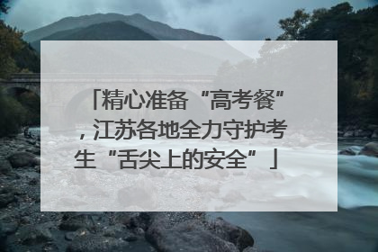 精心准备“高考餐”，江苏各地全力守护考生“舌尖上的安全”