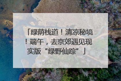 绿荫栈道！清凉秘境！端午，去京郊遇见现实版“绿野仙踪”