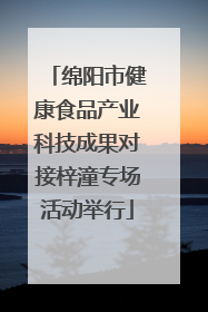 绵阳市健康食品产业科技成果对接梓潼专场活动举行