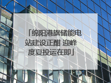 绵阳港旗储能电站建设正酣 迎峰度夏投运在即