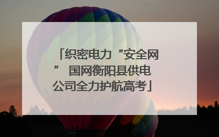 织密电力“安全网” 国网衡阳县供电公司全力护航高考