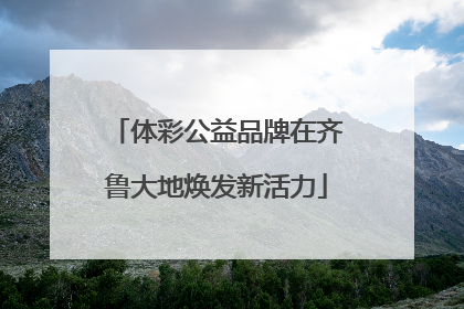 体彩公益品牌在齐鲁大地焕发新活力