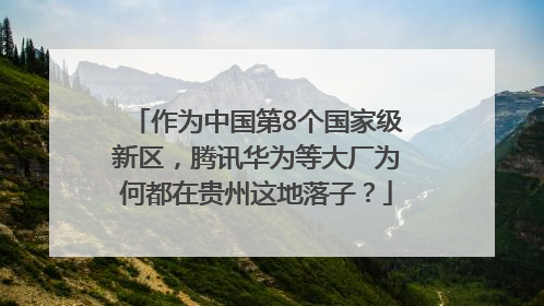 作为中国第8个国家级新区，腾讯华为等大厂为何都在贵州这地落子？