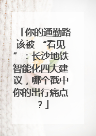 你的通勤路该被 “看见”：长沙地铁智能化四大建议，哪个戳中你的出行痛点？