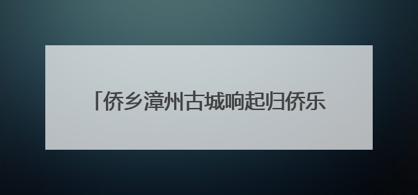 侨乡漳州古城响起归侨乐队弦音 唤醒南洋记忆