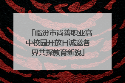 临汾市尚善职业高中校园开放日诚邀各界共探教育新貌