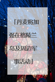 丹麦将加强在格陵兰岛及周边军事活动