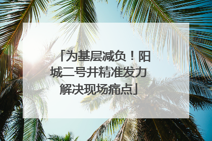 为基层减负！阳城二号井精准发力解决现场痛点