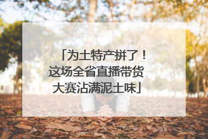 为土特产拼了！这场全省直播带货大赛沾满泥土味