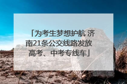 为考生梦想护航 济南21条公交线路发放高考、中考专线车