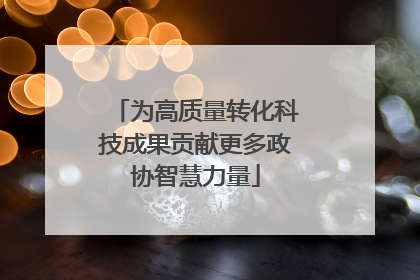 为高质量转化科技成果贡献更多政协智慧力量