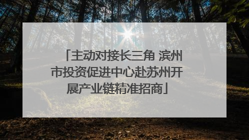 主动对接长三角 滨州市投资促进中心赴苏州开展产业链精准招商
