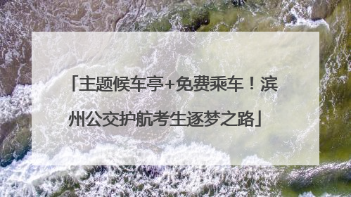 主题候车亭+免费乘车！滨州公交护航考生逐梦之路