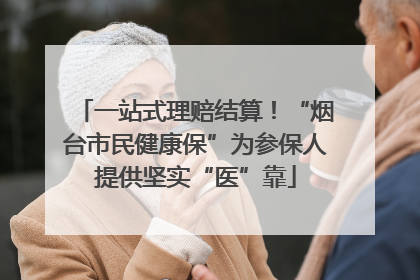 一站式理赔结算！“烟台市民健康保”为参保人提供坚实“医”靠