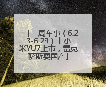 一周车事（6.23-6.29）丨小米YU7上市，雷克萨斯要国产