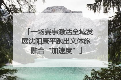 一场赛事激活全域发展沈阳康平跑出文体旅融合“加速度”