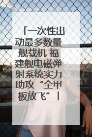 一次性出动最多数量舰载机 福建舰电磁弹射系统实力助攻“全甲板放飞”