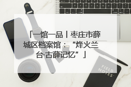 一馆一品丨枣庄市薛城区档案馆：“烽火兰台·古薛记忆”