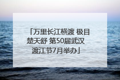 万里长江横渡 极目楚天舒 第50届武汉渡江节7月举办