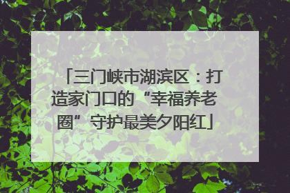 三门峡市湖滨区：打造家门口的“幸福养老圈”守护最美夕阳红