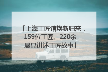 上海工匠馆焕新归来，159位工匠、220余展品讲述工匠故事
