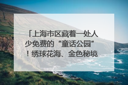 上海市区藏着一处人少免费的“童话公园”！绣球花海、金色秘境……地铁直达→