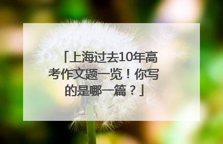 上海过去10年高考作文题一览！你写的是哪一篇？