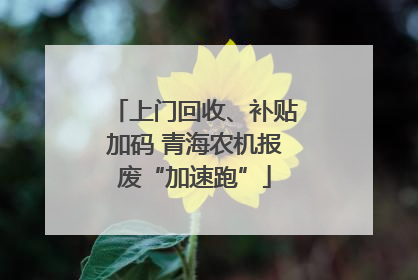 上门回收、补贴加码 青海农机报废“加速跑”
