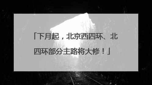 下月起，北京西四环、北四环部分主路将大修！