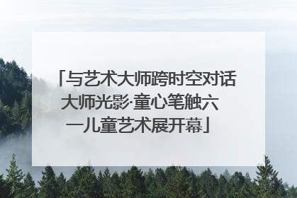 与艺术大师跨时空对话 大师光影·童心笔触六一儿童艺术展开幕