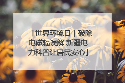 世界环境日｜破除电磁辐误解 新疆电力科普让居民安心