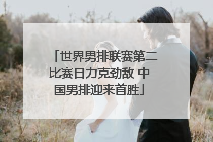 世界男排联赛第二比赛日力克劲敌 中国男排迎来首胜