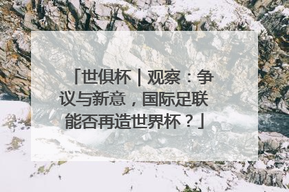世俱杯｜观察：争议与新意，国际足联能否再造世界杯？