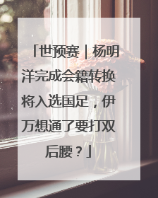 世预赛｜杨明洋完成会籍转换将入选国足，伊万想通了要打双后腰？