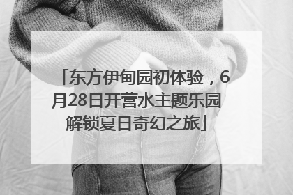 东方伊甸园初体验，6月28日开营水主题乐园解锁夏日奇幻之旅