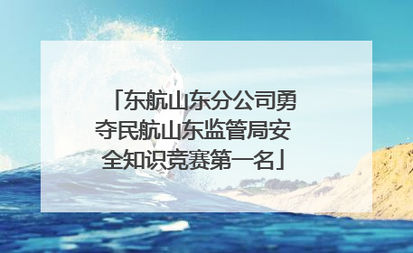 东航山东分公司勇夺民航山东监管局安全知识竞赛第一名